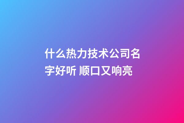 什么热力技术公司名字好听 顺口又响亮-第1张-公司起名-玄机派